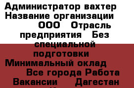 Администратор-вахтер › Название организации ­ Vipms, ООО › Отрасль предприятия ­ Без специальной подготовки › Минимальный оклад ­ 23 700 - Все города Работа » Вакансии   . Дагестан респ.,Кизилюрт г.